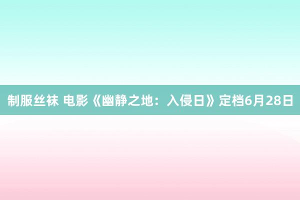 制服丝袜 电影《幽静之地：入侵日》定档6月28日