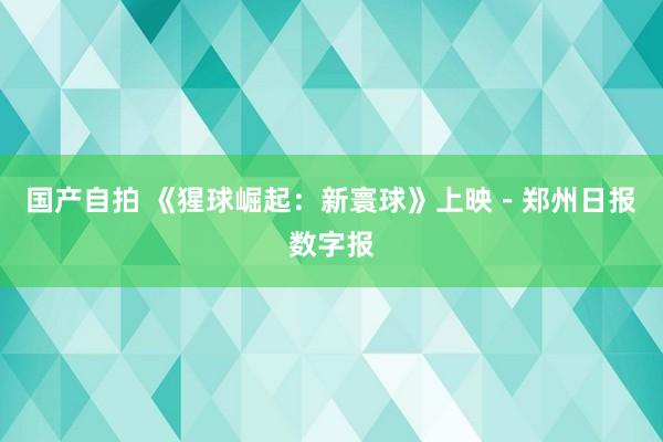 国产自拍 《猩球崛起：新寰球》上映－郑州日报数字报