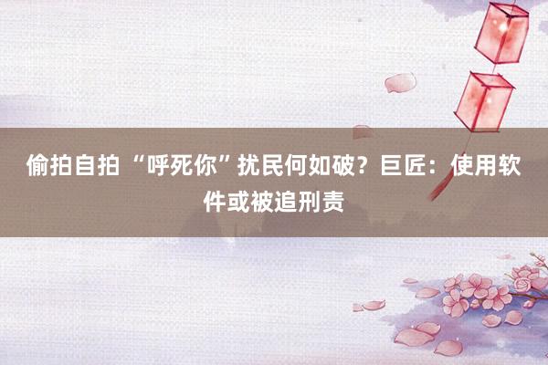 偷拍自拍 “呼死你”扰民何如破？巨匠：使用软件或被追刑责