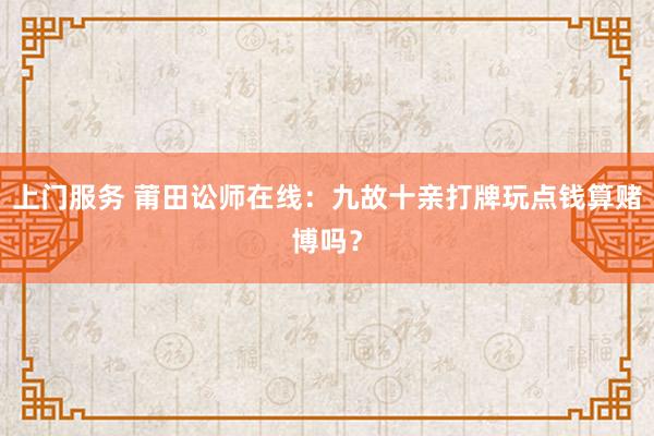 上门服务 莆田讼师在线：九故十亲打牌玩点钱算赌博吗？