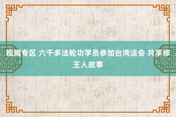 视频专区 六千多法轮功学员参加台湾法会 共享修王人故事