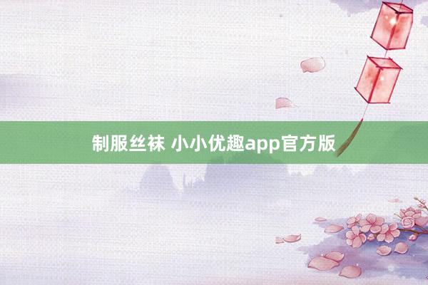 制服丝袜 小小优趣app官方版